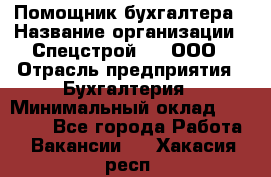 Помощник бухгалтера › Название организации ­ Спецстрой-31, ООО › Отрасль предприятия ­ Бухгалтерия › Минимальный оклад ­ 20 000 - Все города Работа » Вакансии   . Хакасия респ.